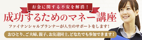 お金に関する不安を解消！成功するためのマネー講座 ファイナンシャルプランナーが人生のサポートをします！ おひとり、ご夫婦、親子、お友達同士、どなたでも参加できます！